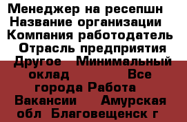 Менеджер на ресепшн › Название организации ­ Компания-работодатель › Отрасль предприятия ­ Другое › Минимальный оклад ­ 18 000 - Все города Работа » Вакансии   . Амурская обл.,Благовещенск г.